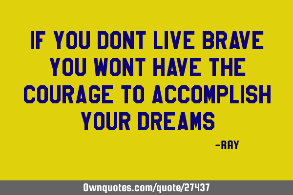 IF you dont live brave you wont have the courage to accomplish your
