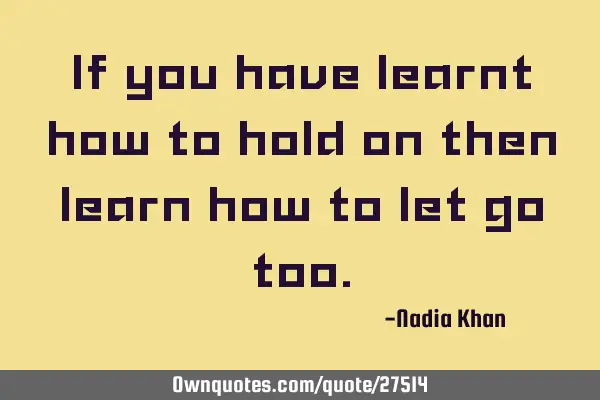 If you have learnt how to hold on then learn how to let go