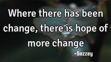 Where there has been change,there is hope of more change