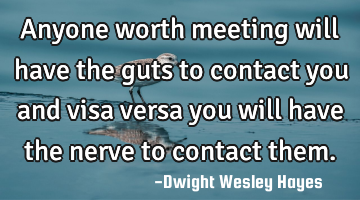 Anyone worth meeting will have the guts to contact you and visa versa you will have the nerve to