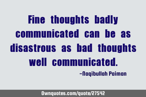 Fine thoughts badly communicated can be as disastrous as bad thoughts well