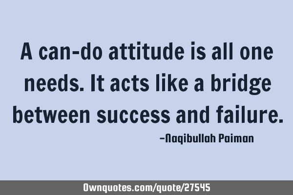 A can-do attitude is all one needs. It acts like a bridge between success and