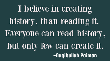 I believe in creating history, than reading it. Everyone can read history, but only few can create