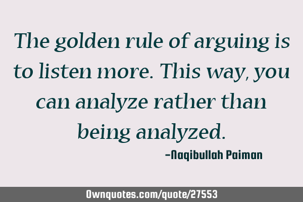 The golden rule of arguing is to listen more. This way, you can analyze rather than being