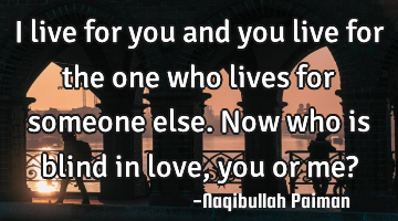 I live for you and you live for the one who lives for someone else. Now who is blind in love, you