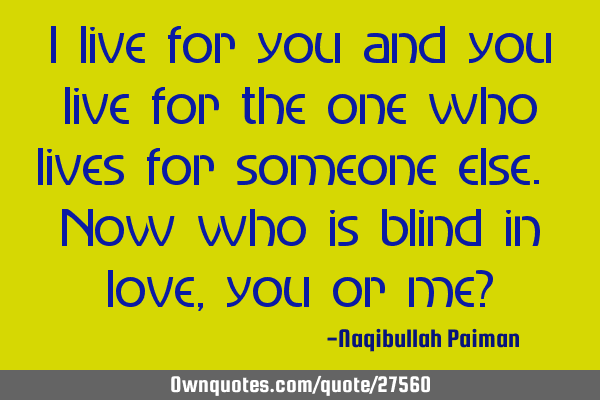 I live for you and you live for the one who lives for someone else. Now who is blind in love, you