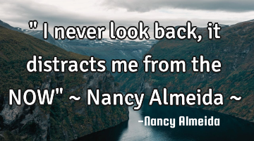" I never look back, it distracts me from the NOW" ~ Nancy Almeida ~