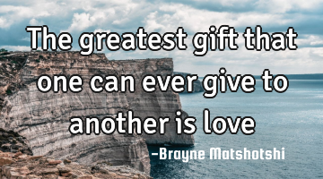 The greatest gift that one can ever give to another is love