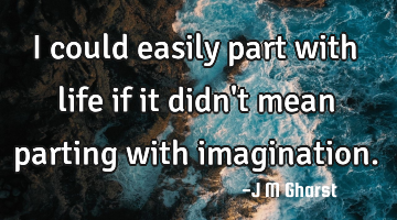 I could easily part with life if it didn