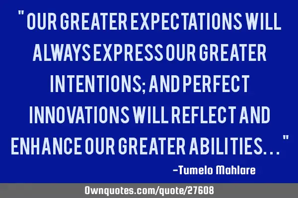 " Our greater expectations will always express our greater intentions; and perfect innovations will