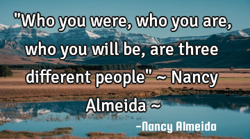 "Who you were, who you are, who you will be, are three different people" ~ Nancy Almeida ~