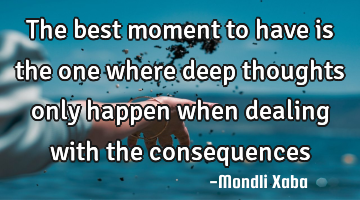 The best moment to have is the one where deep thoughts only happen when dealing with the