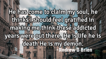 He has come to claim my soul, he thinks i should feel gratified in making me think these addicted
