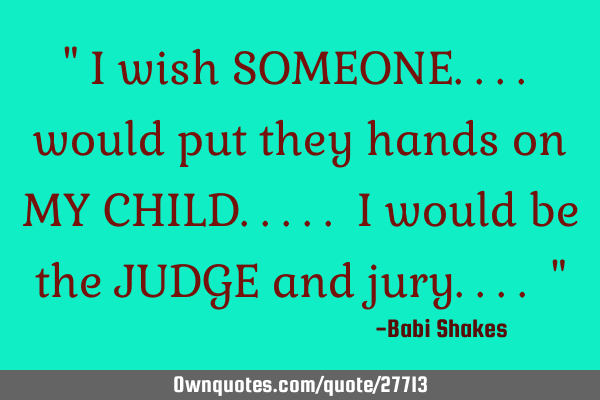 " I wish SOMEONE.... would put they hands on MY CHILD..... I would be the JUDGE and jury.... "