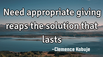 Need appropriate giving reaps the solution that lasts