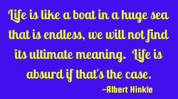 Life is like a boat in a huge sea that is endless, we will not find its ultimate meaning. Life is