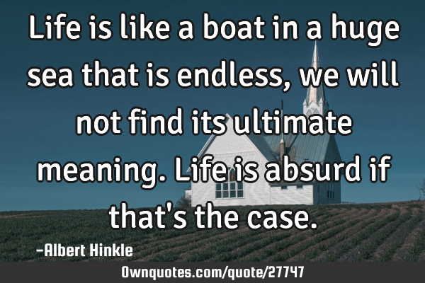 Life is like a boat in a huge sea that is endless, we will not find its ultimate meaning. Life is