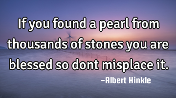 If you found a pearl from thousands of stones you are blessed so dont misplace it.