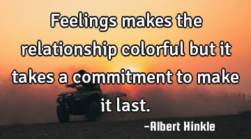 Feelings makes the relationship colorful but it takes a commitment to make it last.
