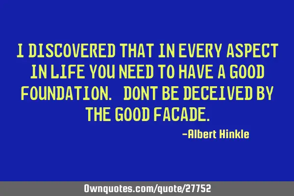 I discovered that in every aspect in life you need to have a good foundation. Dont be deceived by