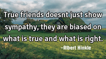 True friends doesnt just show sympathy, they are biased on what is true and what is right.