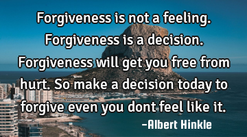 Forgiveness is not a feeling. Forgiveness is a decision. Forgiveness will get you free from hurt. S