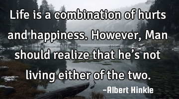 Life is a combination of hurts and happiness. However, Man should realize that he’s not living