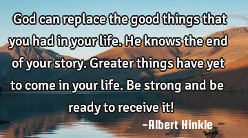 God can replace the good things that you had in your life. He knows the end of your story. Greater