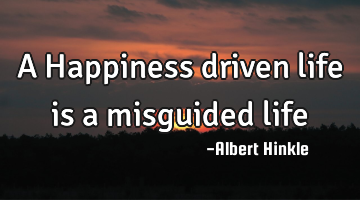 A Happiness driven life is a misguided life…