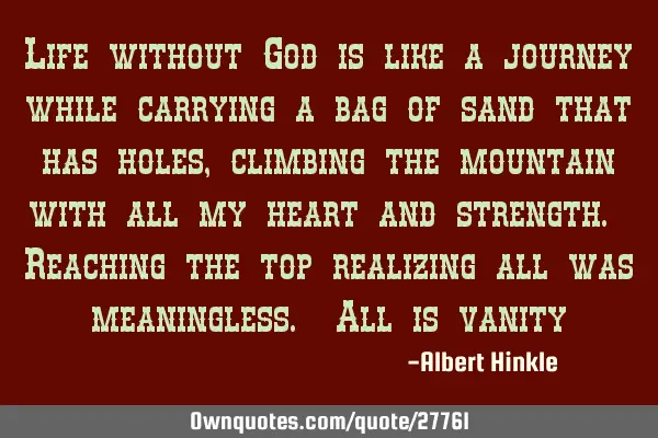 Life without God is like a journey while carrying a bag of sand that has holes, climbing the
