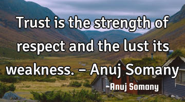 Trust is the strength of respect and the lust its weakness. – Anuj Somany