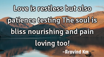 Love is restless but also patience testing The soul is bliss nourishing and pain loving too!