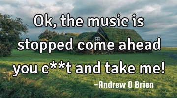 Ok, the music is stopped come ahead you c**t and take me!