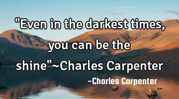"Even in the darkest times, you can be the shine"~Charles Carpenter