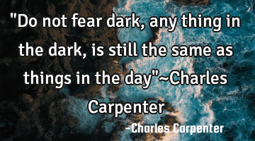 "Do not fear dark, any thing in the dark, is still the same as things in the day"~Charles Carpenter