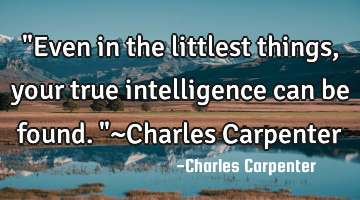 "Even in the littlest things, your true intelligence can be found."~Charles Carpenter