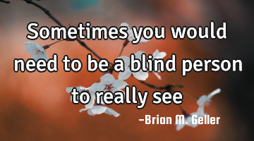 Sometimes you would need to be a blind person to really see