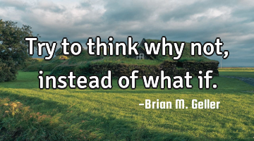 Try to think why not, instead of what if.