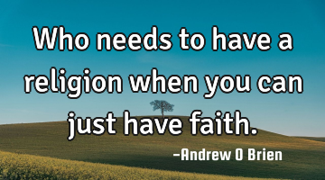 Who needs to have a religion when you can just have faith.
