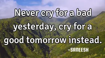 never cry for a bad yesterday, cry for a good tomorrow