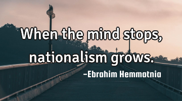 When the mind stops, nationalism grows.