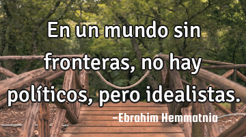 En un mundo sin fronteras, no hay políticos, pero idealistas.