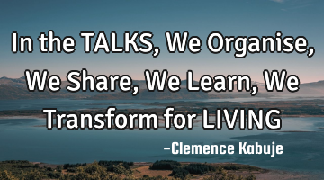 In the TALKS, We Organise, We Share, We Learn, We Transform for LIVING