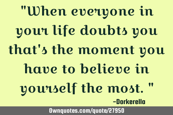 "When everyone in your life doubts you that