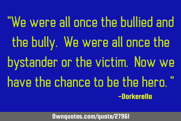 "We were all once the bullied and the bully. We were all once the bystander or the victim. Now we