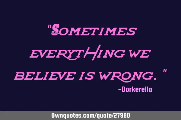 "Sometimes everything we believe is wrong."