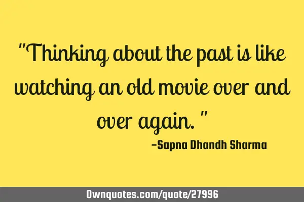 "Thinking about the past is like watching an old movie over and over again."