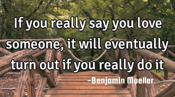 If you really say you love someone, it will eventually turn out if you really do it