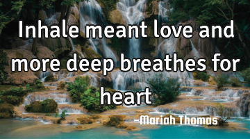 Inhale meant love and more deep breathes for heart