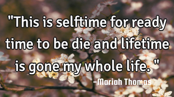 "This is selftime for ready time to be die and lifetime is gone my whole life."